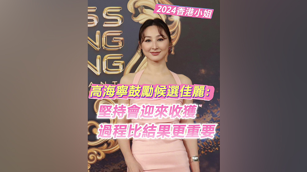 2024香港小姐｜高海寧鼓勵(lì)候選佳麗：堅(jiān)持會(huì)迎來收獲 過程比結(jié)果更重要