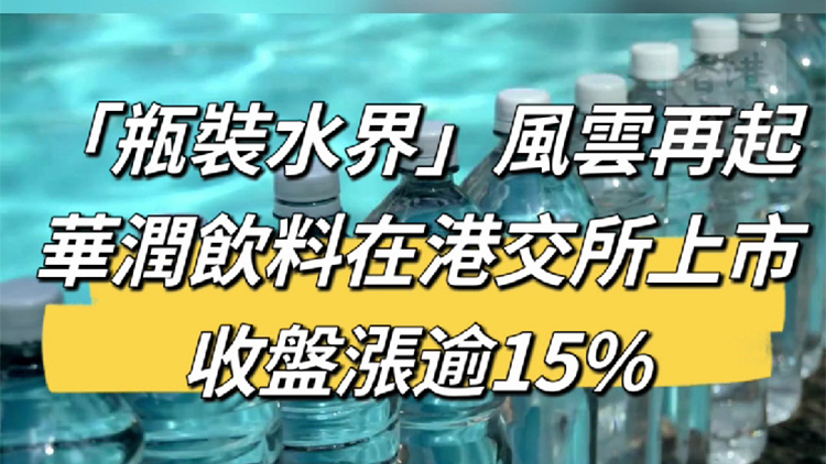 有片丨「瓶裝水界」風(fēng)雲(yún)再起！華潤(rùn)飲料在港交所上市 收盤(pán)漲逾15%
