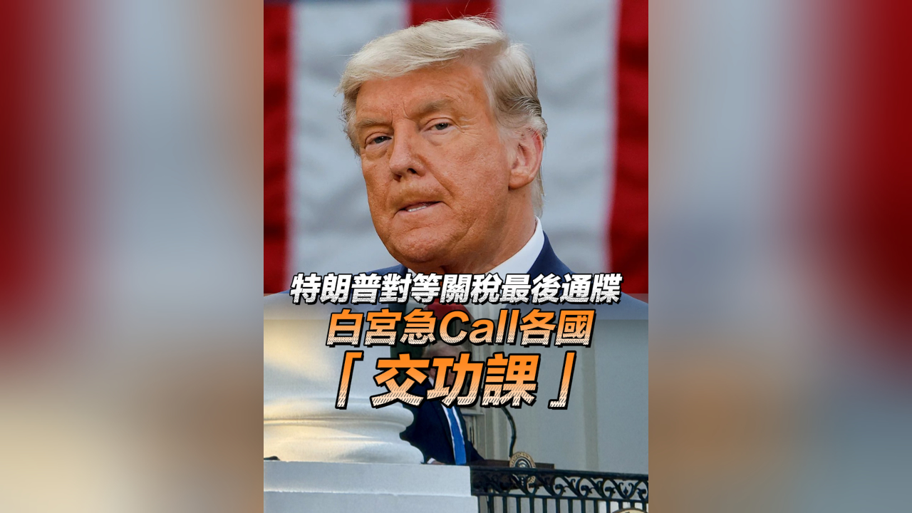 有片丨特朗普對等關(guān)稅最後通牒 白宮急Call各國「交功課」