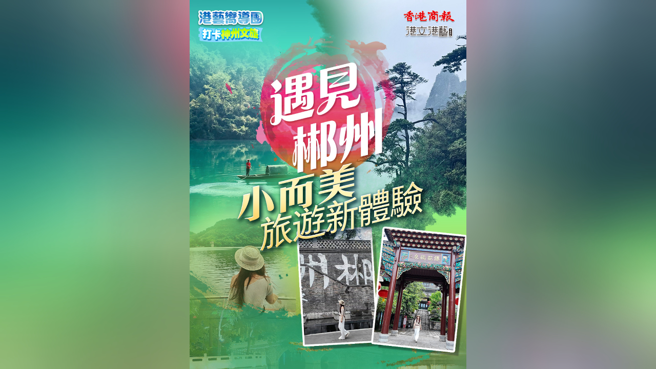 有片丨【港藝嚮導(dǎo)團】打卡郴州文旅：遇見郴州「小而美」文旅新體驗