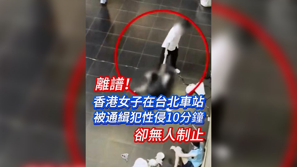 有片 | 離譜！香港女子在臺(tái)北車站被通緝犯性侵10分鐘卻無人制止