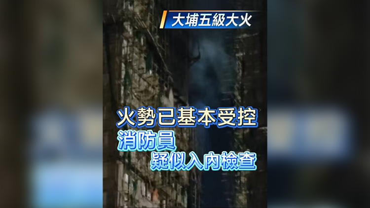 有片丨【大埔五級大火】火勢已基本受控 消防員疑似入內(nèi)檢查