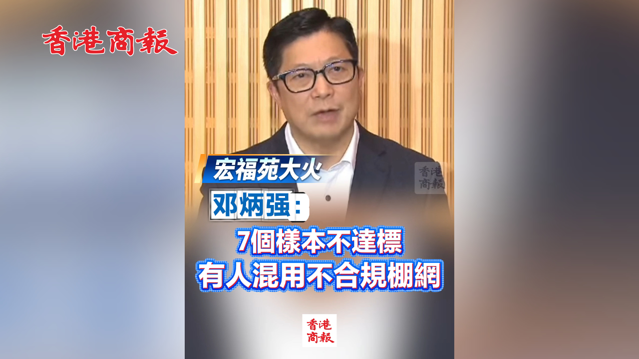 有片丨【宏福苑大火】鄧炳強(qiáng)：7個(gè)樣本不達(dá)標(biāo) 有人混用不合規(guī)棚網(wǎng)