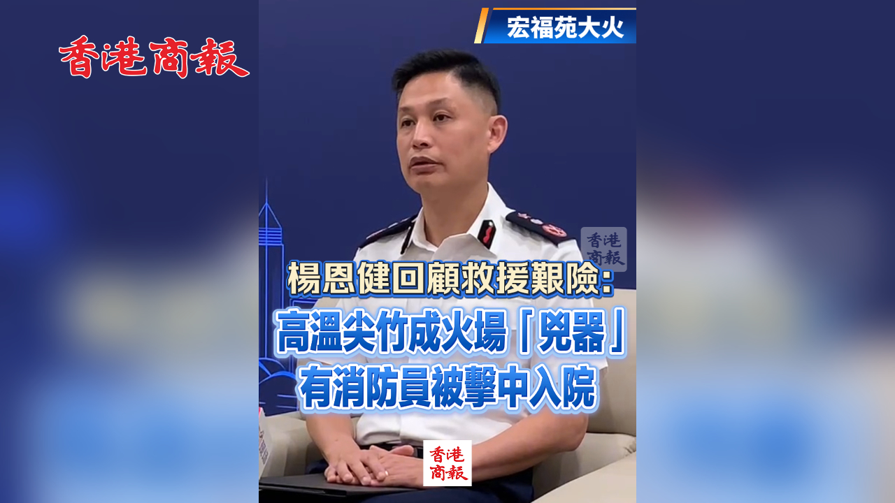 有片丨【宏福苑大火】楊恩健回顧救援艱險(xiǎn)：高溫尖竹成火場(chǎng)「兇器」 有消防員被擊中入院
